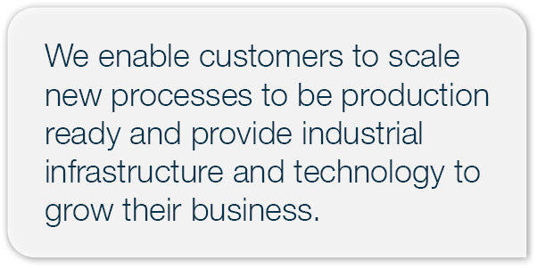We enable customers to scale new processes to be production ready and provide industrial infrastructure and technolog...